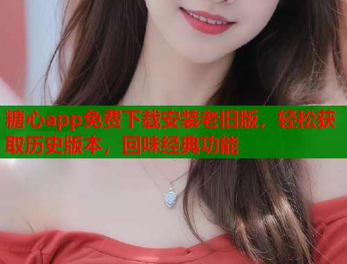 糖心app免费下载安装老旧版，轻松获取历史版本，回味经典功能