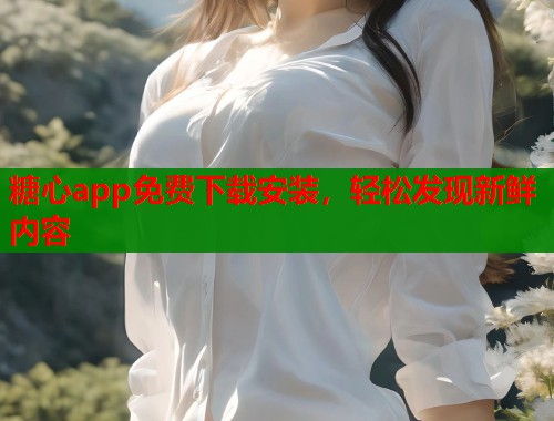 糖心app免费下载安装，轻松发现新鲜内容