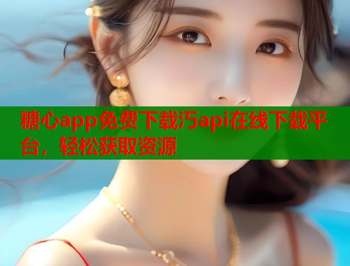 糖心app免费下载汅api在线下载平台，轻松获取资源