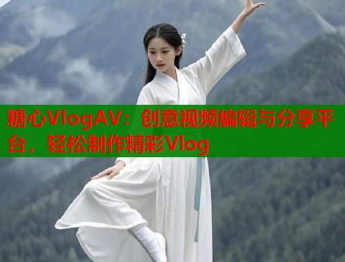 糖心VlogAV：创意视频编辑与分享平台，轻松制作精彩Vlog