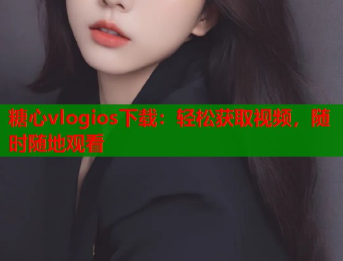 糖心vlogios下载：轻松获取视频，随时随地观看