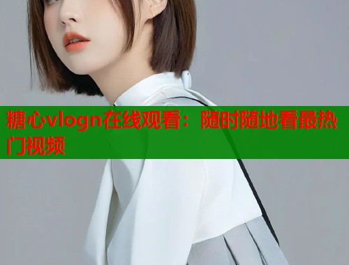 糖心vlogn在线观看：随时随地看最热门视频