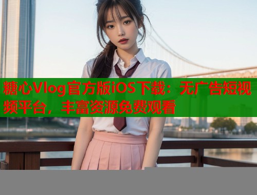 糖心Vlog官方版iOS下载：无广告短视频平台，丰富资源免费观看