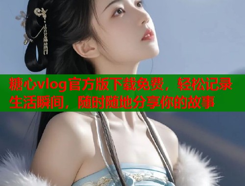 糖心vlog官方版下载免费，轻松记录生活瞬间，随时随地分享你的故事