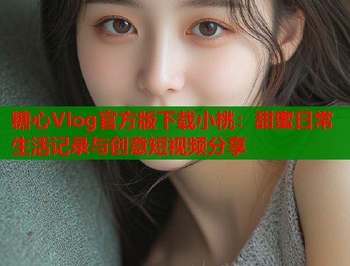 糖心Vlog官方版下载小桃：甜蜜日常生活记录与创意短视频分享