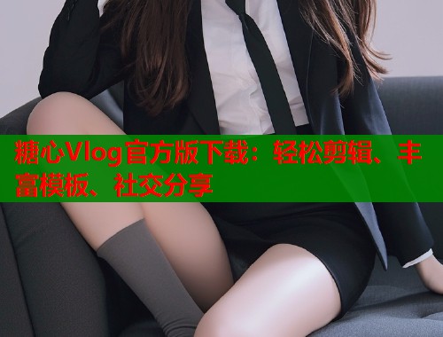 糖心Vlog官方版下载：轻松剪辑、丰富模板、社交分享