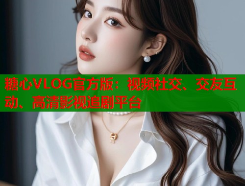 糖心VLOG官方版：视频社交、交友互动、高清影视追剧平台