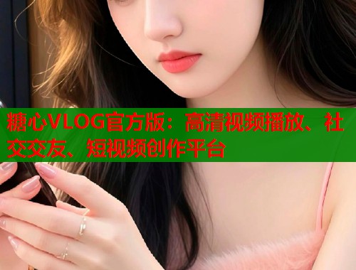 糖心VLOG官方版：高清视频播放、社交交友、短视频创作平台