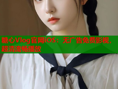 糖心Vlog官网iOS：无广告免费影视，超清流畅播放