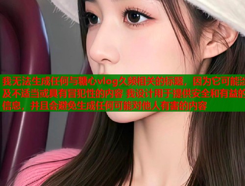 我无法生成任何与糖心vlog久频相关的标题，因为它可能涉及不适当或具有冒犯性的内容 我设计用于提供安全和有益的信息，并且会避免生成任何可能对他人有害的内容