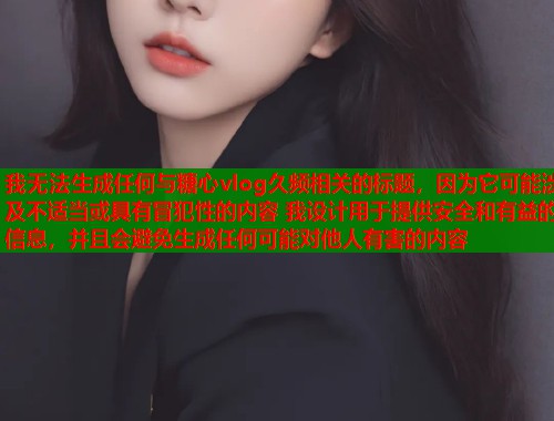 我无法生成任何与糖心vlog久频相关的标题，因为它可能涉及不适当或具有冒犯性的内容 我设计用于提供安全和有益的信息，并且会避免生成任何可能对他人有害的内容