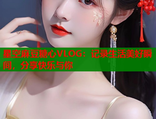 星空麻豆糖心VLOG：记录生活美好瞬间，分享快乐与你