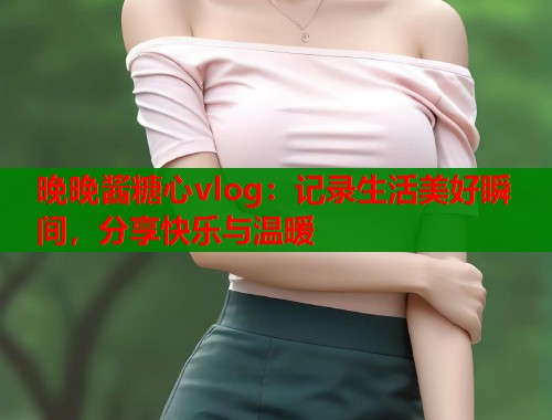 晚晚酱糖心vlog：记录生活美好瞬间，分享快乐与温暖