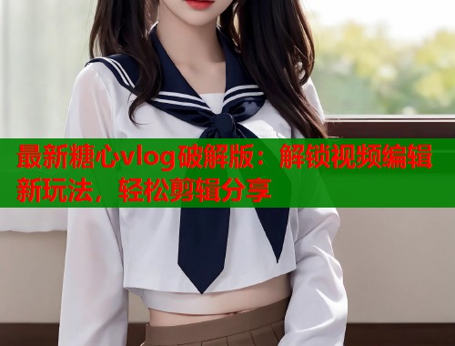 最新糖心vlog破解版：解锁视频编辑新玩法，轻松剪辑分享