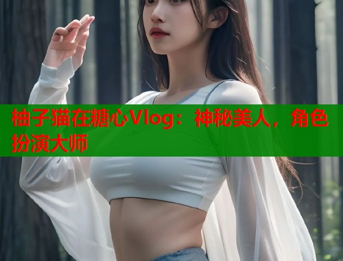 柚子猫在糖心Vlog：神秘美人，角色扮演大师