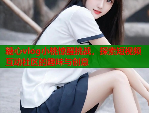 糖心vlog小桃惊醒挑战，探索短视频互动社区的趣味与创意