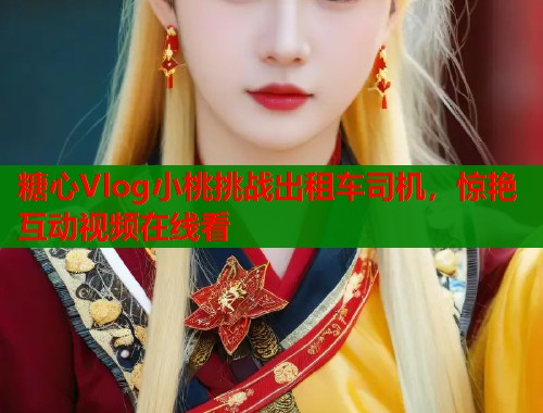 糖心Vlog小桃挑战出租车司机，惊艳互动视频在线看