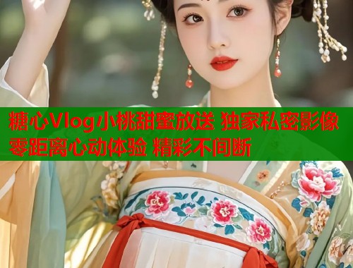 糖心Vlog小桃甜蜜放送 独家私密影像 零距离心动体验 精彩不间断