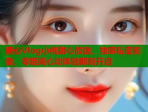糖心Vlog小桃甜心放送，独家私密影像，零距离心动体验即刻开启