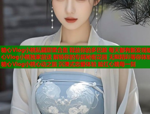 糖心Vlog小桃私藏甜蜜合集 释放你的多巴胺 每天都有新发现糖心Vlog小桃独家放送 解锁你的专属秘密花园 无限精彩等你体验糖心Vlog小桃心动之旅 沉浸式恋爱体验 脸红心跳每一刻