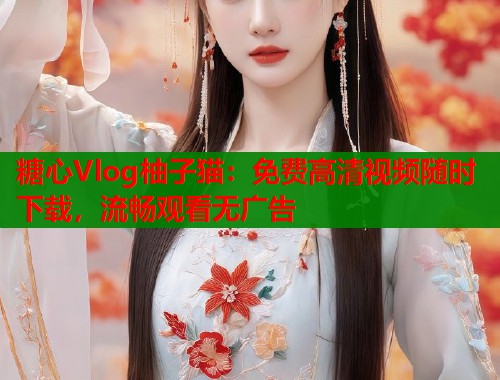 糖心Vlog柚子猫：免费高清视频随时下载，流畅观看无广告