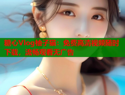 糖心Vlog柚子猫：免费高清视频随时下载，流畅观看无广告