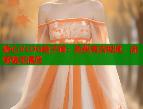 糖心VLOG柚子猫：免费高清视频，流畅稳定播放