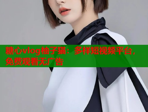 糖心vlog柚子猫：多样短视频平台，免费观看无广告
