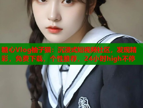 糖心Vlog柚子猫：沉浸式短视频社区，发现精彩，免费下载，个性推荐，24小时high不停