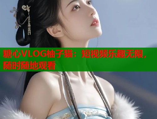 糖心VLOG柚子猫：短视频乐趣无限，随时随地观看