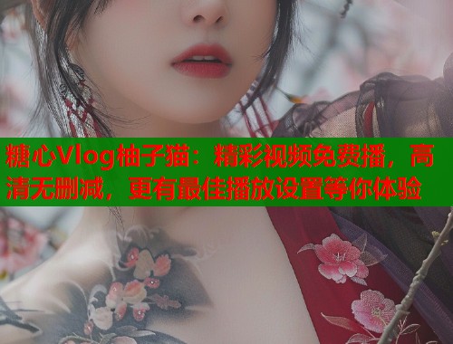 糖心Vlog柚子猫：精彩视频免费播，高清无删减，更有最佳播放设置等你体验