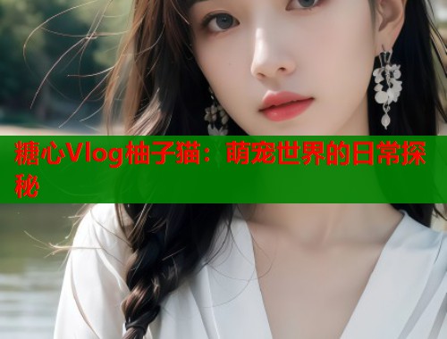 糖心Vlog柚子猫：萌宠世界的日常探秘
