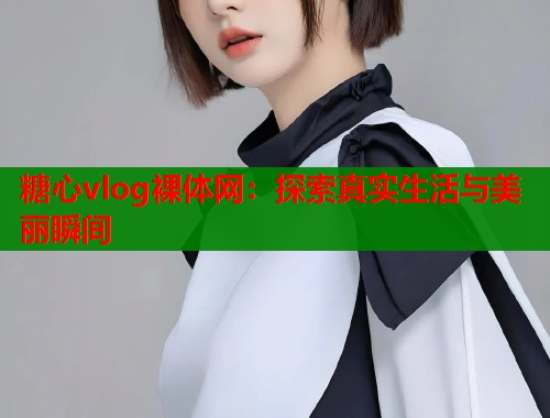 糖心vlog裸体网：探索真实生活与美丽瞬间