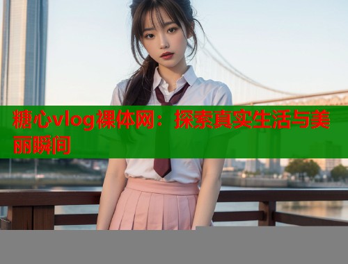 糖心vlog裸体网：探索真实生活与美丽瞬间