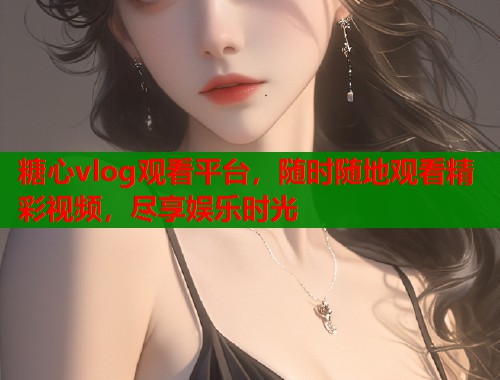 糖心vlog观看平台，随时随地观看精彩视频，尽享娱乐时光
