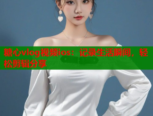 糖心vlog视频ios：记录生活瞬间，轻松剪辑分享