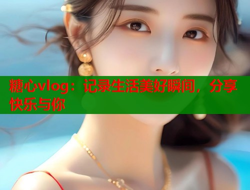 糖心vlog：记录生活美好瞬间，分享快乐与你