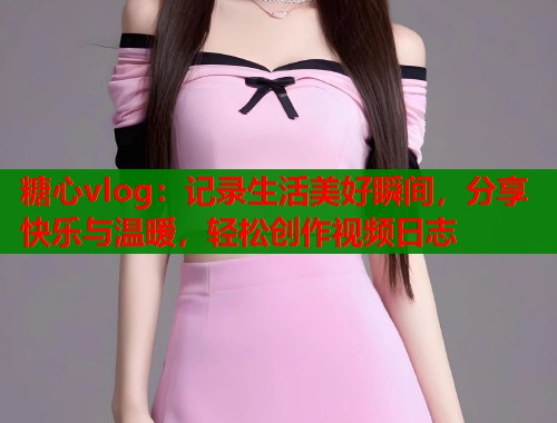 糖心vlog：记录生活美好瞬间，分享快乐与温暖，轻松创作视频日志
