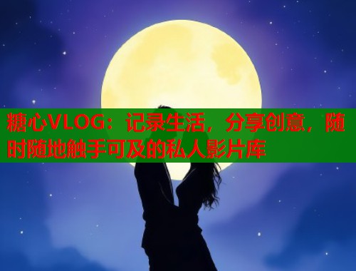 糖心VLOG：记录生活，分享创意，随时随地触手可及的私人影片库