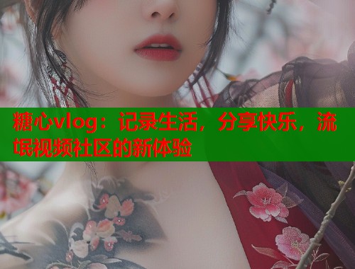 糖心vlog：记录生活，分享快乐，流氓视频社区的新体验