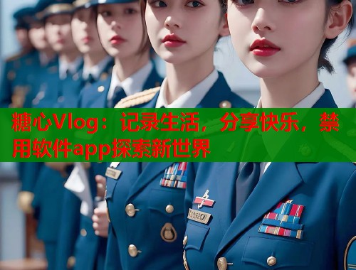 糖心Vlog：记录生活，分享快乐，禁用软件app探索新世界