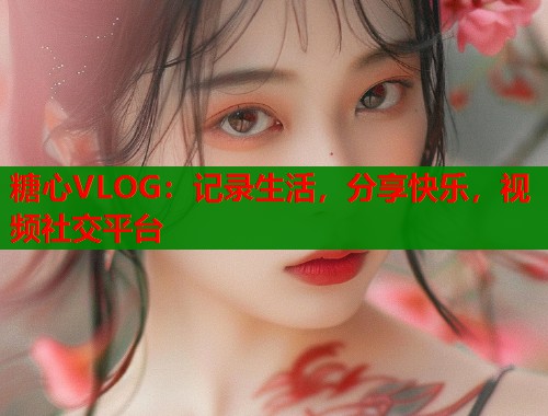 糖心VLOG：记录生活，分享快乐，视频社交平台