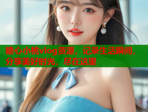 糖心小桃vlog资源，记录生活瞬间，分享美好时光，尽在这里