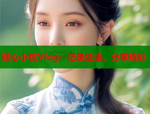糖心小桃Vlog：记录生活，分享精彩