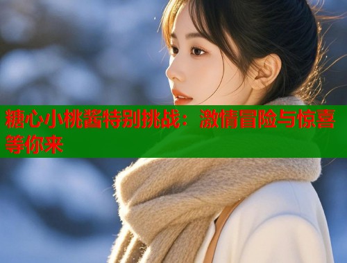 糖心小桃酱特别挑战：激情冒险与惊喜等你来