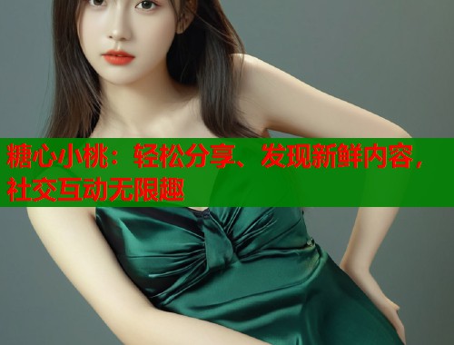糖心小桃：轻松分享、发现新鲜内容，社交互动无限趣