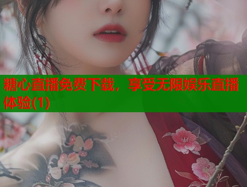 糖心直播免费下载，享受无限娱乐直播体验(1)