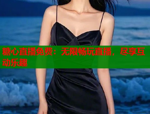 糖心直播免费：无限畅玩直播，尽享互动乐趣