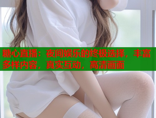 糖心直播：夜间娱乐的终极选择，丰富多样内容，真实互动，高清画面