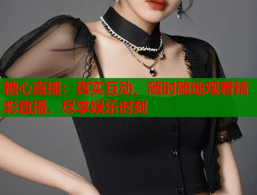 糖心直播：真实互动，随时随地观看精彩直播，尽享娱乐时刻